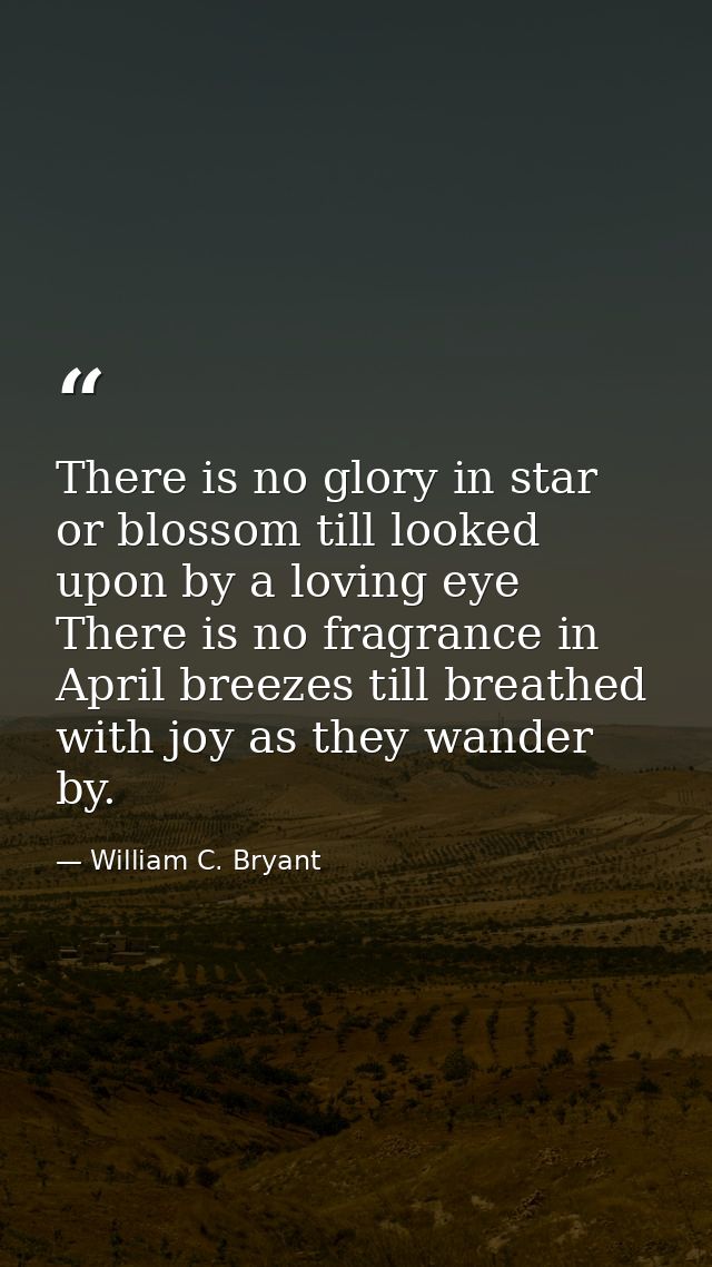 There is no glory in star or blossom till looked upon by a loving eye There is no fragrance in April breezes till breath — William C. Bryant