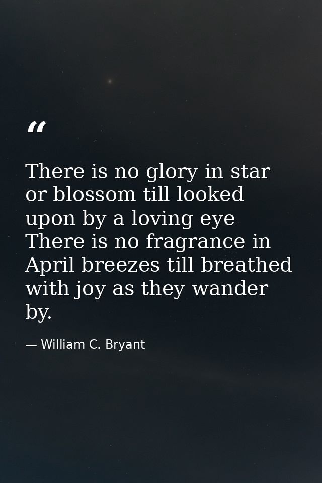 There is no glory in star or blossom till looked upon by a loving eye There is no fragrance in April breezes till breath — William C. Bryant
