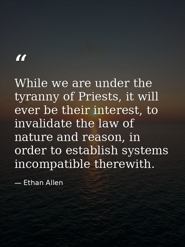 While we are under the tyranny of Priests, it will ever be their interest, to invalidate the law of nature and reason, i — Ethan Allen