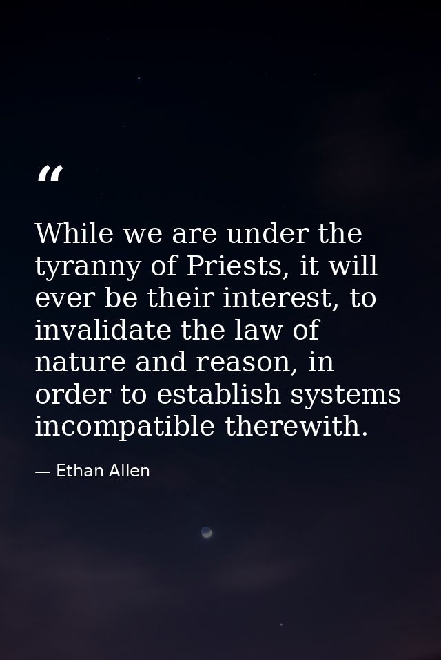 While we are under the tyranny of Priests, it will ever be their interest, to invalidate the law of nature and reason, i — Ethan Allen