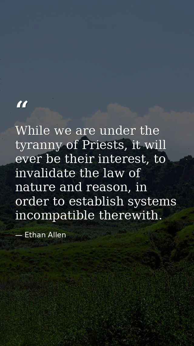 While we are under the tyranny of Priests, it will ever be their interest, to invalidate the law of nature and reason, i — Ethan Allen