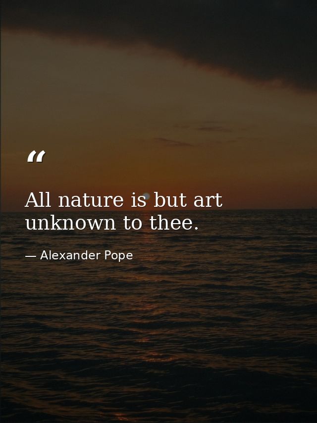 All nature is but art unknown to thee. — Alexander Pope