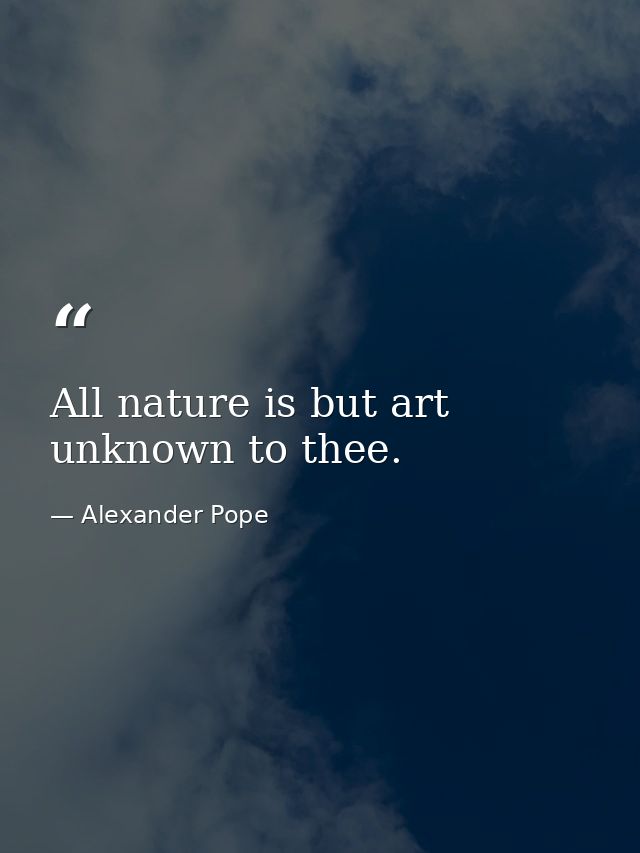 All nature is but art unknown to thee. — Alexander Pope