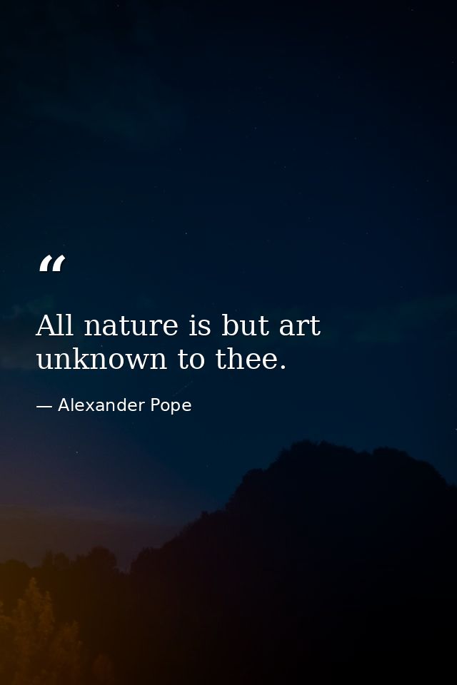 All nature is but art unknown to thee. — Alexander Pope