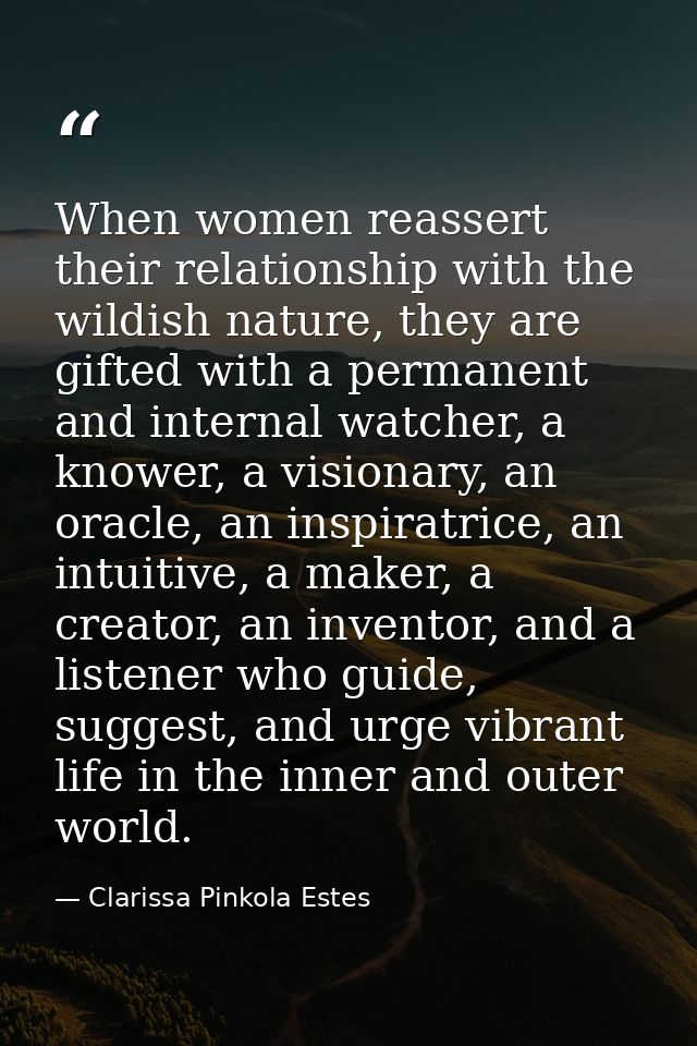 When women reassert their relationship with the wildish nature, they are gifted with a permanent and internal watcher, a — Clarissa Pinkola Estes