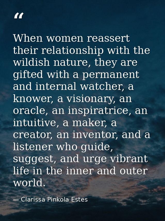 When women reassert their relationship with the wildish nature, they are gifted with a permanent and internal watcher, a — Clarissa Pinkola Estes
