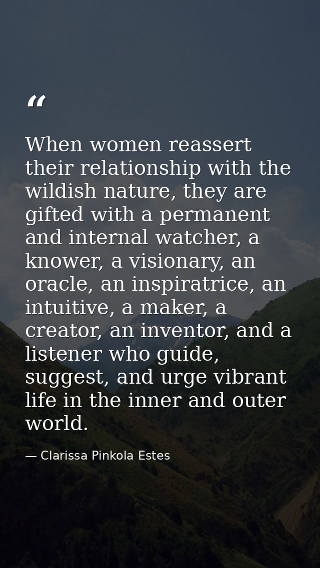 When women reassert their relationship with the wildish nature, they are gifted with a permanent and internal watcher, a — Clarissa Pinkola Estes