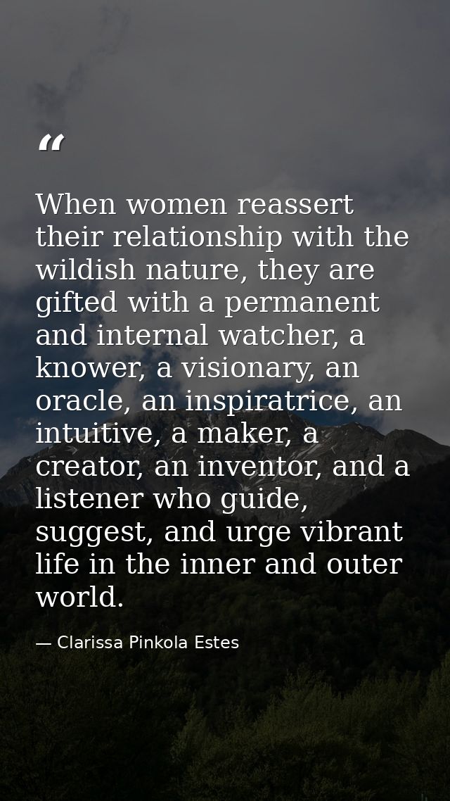 When women reassert their relationship with the wildish nature, they are gifted with a permanent and internal watcher, a — Clarissa Pinkola Estes