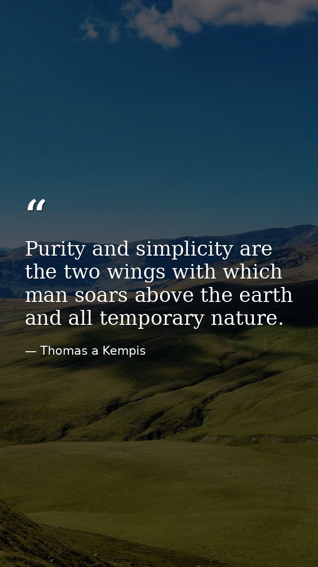 Purity and simplicity are the two wings with which man soars above the earth and all temporary nature. — Thomas a Kempis