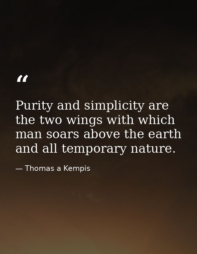 Purity and simplicity are the two wings with which man soars above the earth and all temporary nature. — Thomas a Kempis
