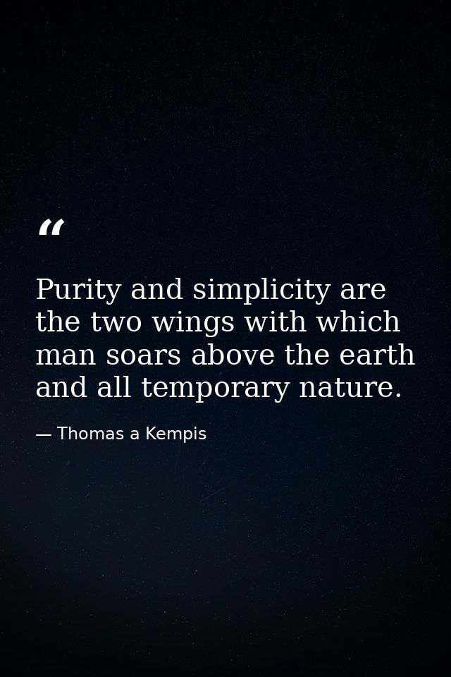 Purity and simplicity are the two wings with which man soars above the earth and all temporary nature. — Thomas a Kempis