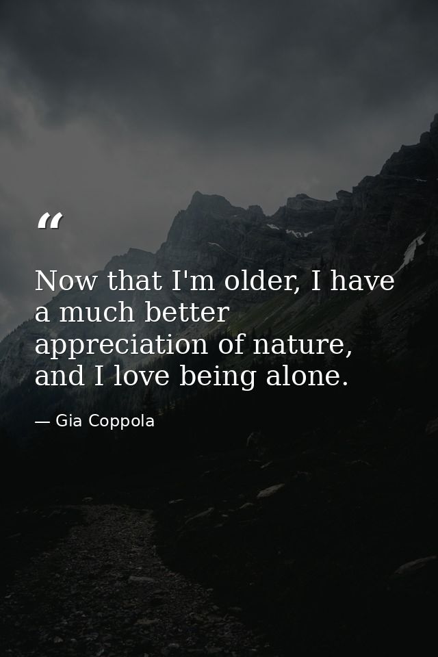 Now that I'm older, I have a much better appreciation of nature, and I love being alone. — Gia Coppola