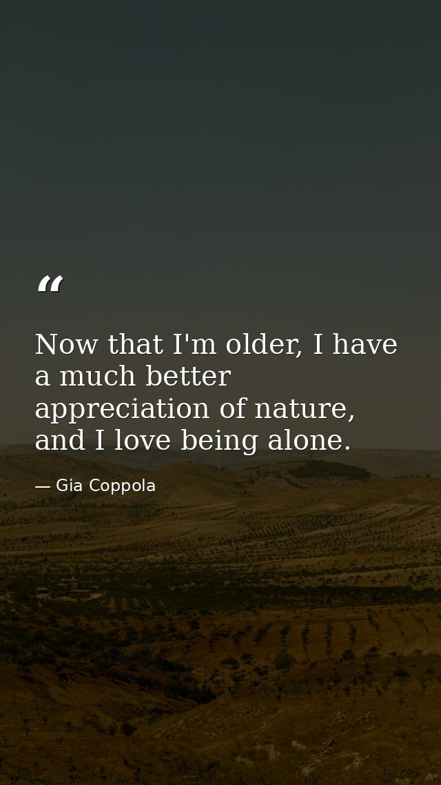 Now that I'm older, I have a much better appreciation of nature, and I love being alone. — Gia Coppola