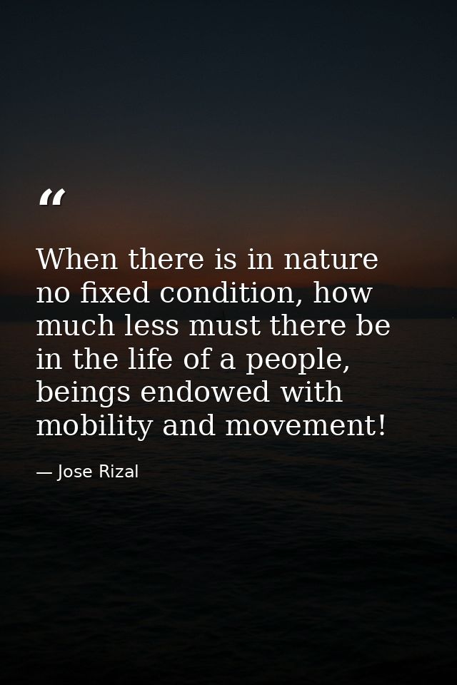 When there is in nature no fixed condition, how much less must there be in the life of a people, beings endowed with mob — Jose Rizal