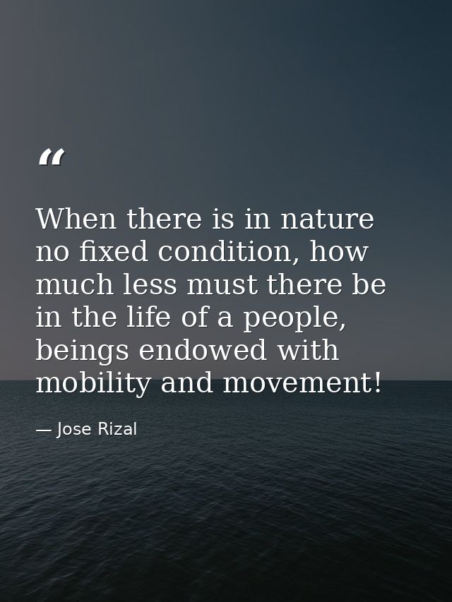 When there is in nature no fixed condition, how much less must there be in the life of a people, beings endowed with mob — Jose Rizal