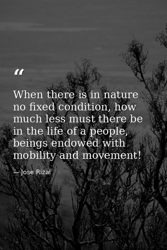 When there is in nature no fixed condition, how much less must there be in the life of a people, beings endowed with mob — Jose Rizal