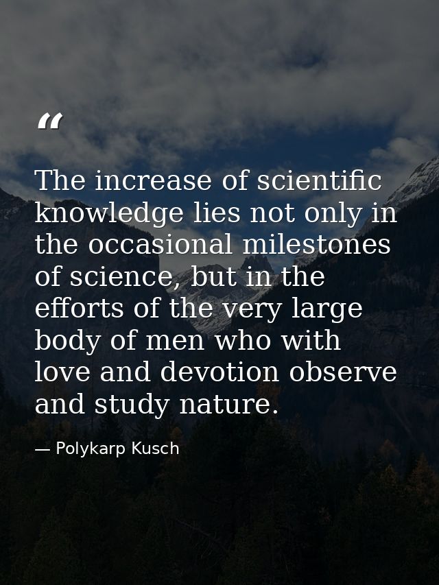 The increase of scientific knowledge lies not only in the occasional milestones of science, but in the efforts of the ve — Polykarp Kusch