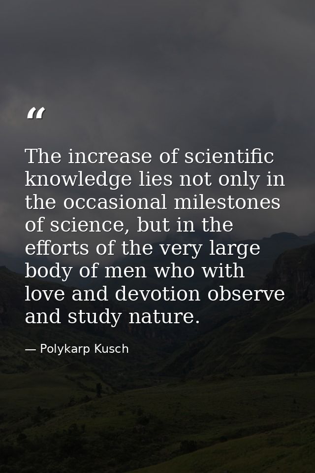 The increase of scientific knowledge lies not only in the occasional milestones of science, but in the efforts of the ve — Polykarp Kusch