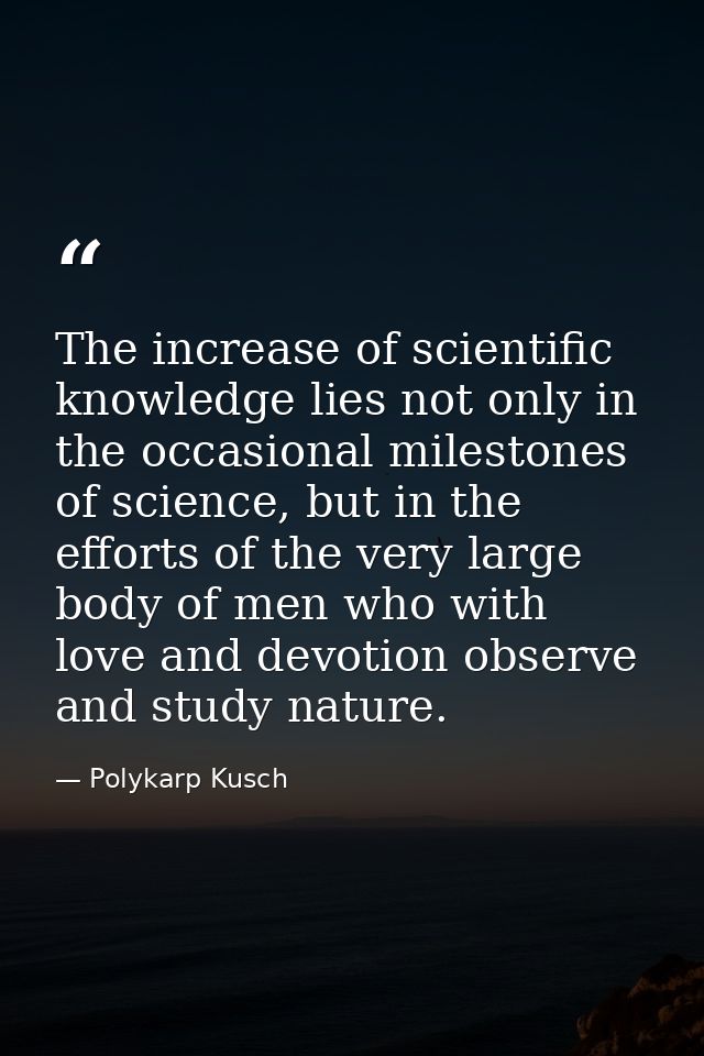 The increase of scientific knowledge lies not only in the occasional milestones of science, but in the efforts of the ve — Polykarp Kusch