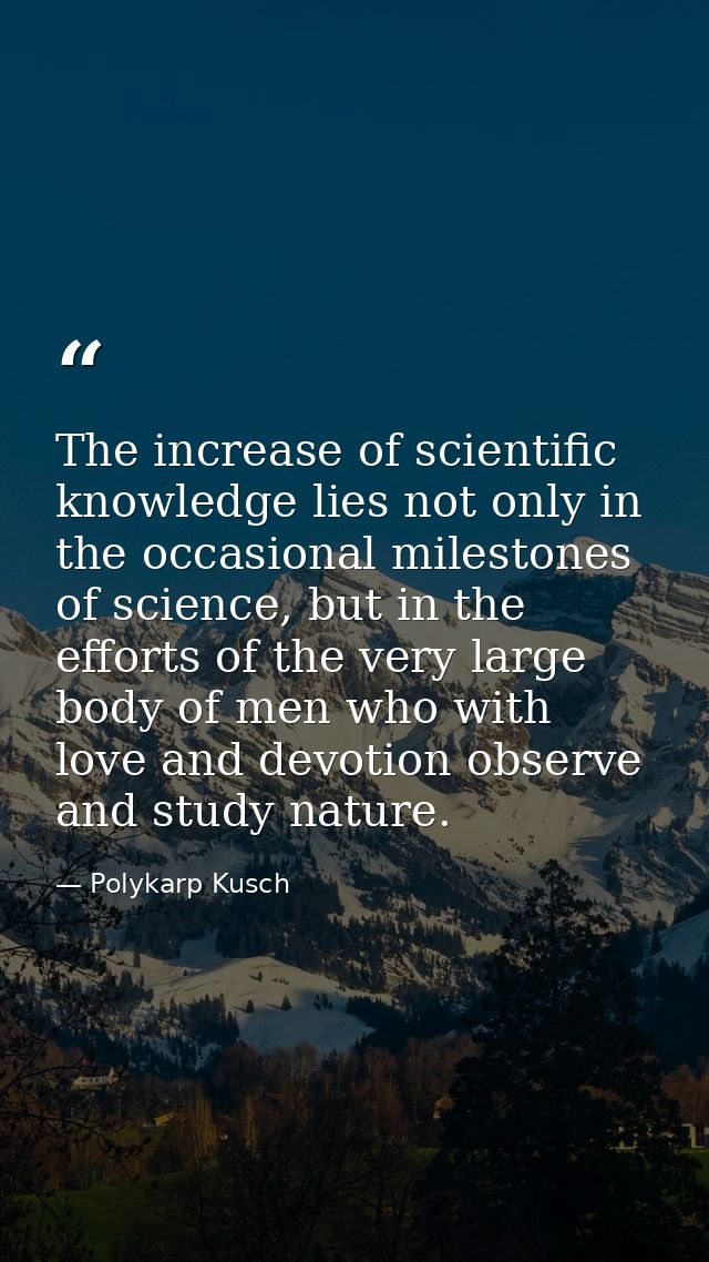 The increase of scientific knowledge lies not only in the occasional milestones of science, but in the efforts of the ve — Polykarp Kusch