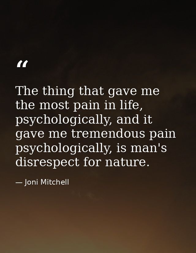 The thing that gave me the most pain in life, psychologically, and it gave me tremendous pain psychologically, is man's  — Joni Mitchell