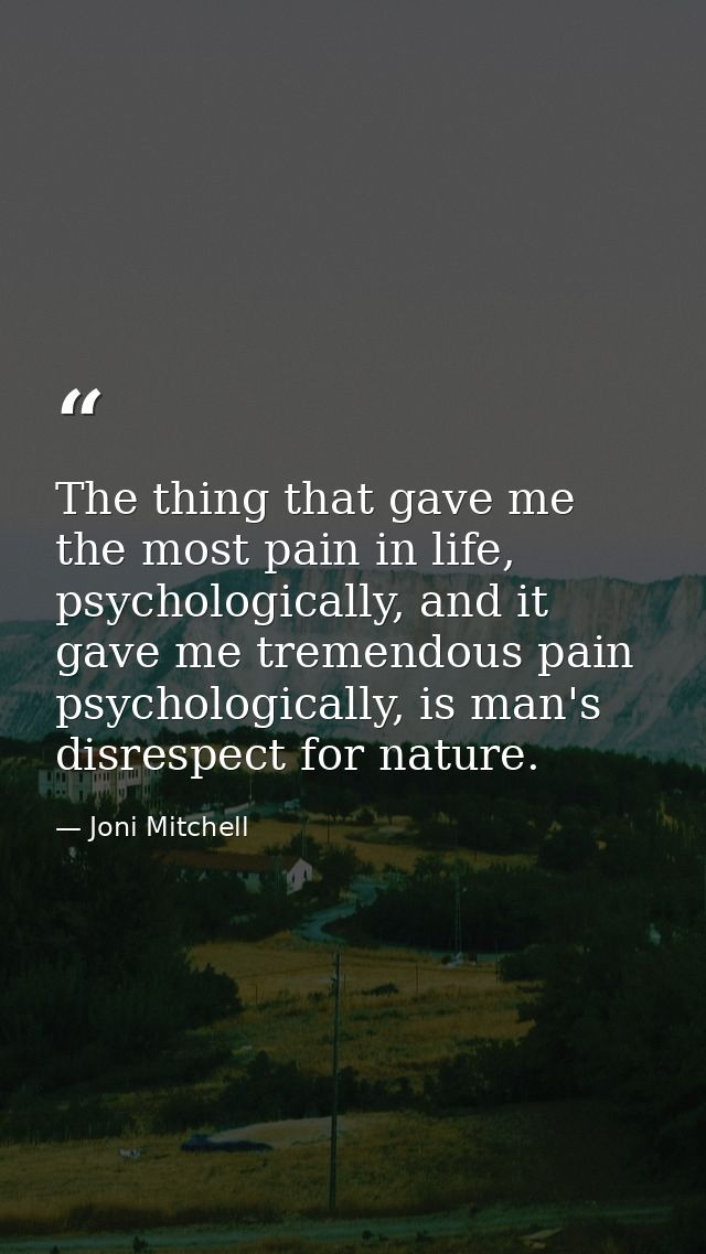 The thing that gave me the most pain in life, psychologically, and it gave me tremendous pain psychologically, is man's  — Joni Mitchell