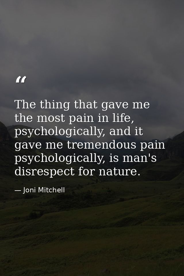 The thing that gave me the most pain in life, psychologically, and it gave me tremendous pain psychologically, is man's  — Joni Mitchell