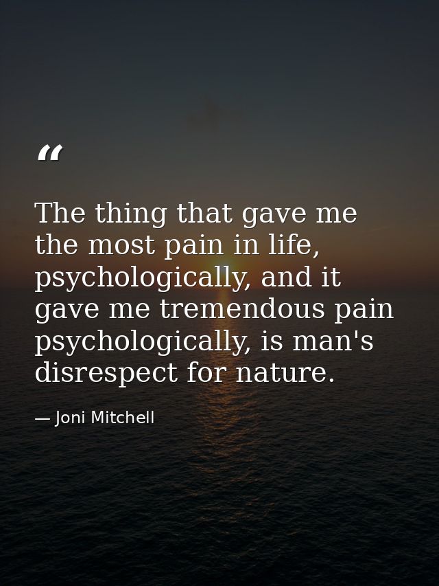 The thing that gave me the most pain in life, psychologically, and it gave me tremendous pain psychologically, is man's  — Joni Mitchell