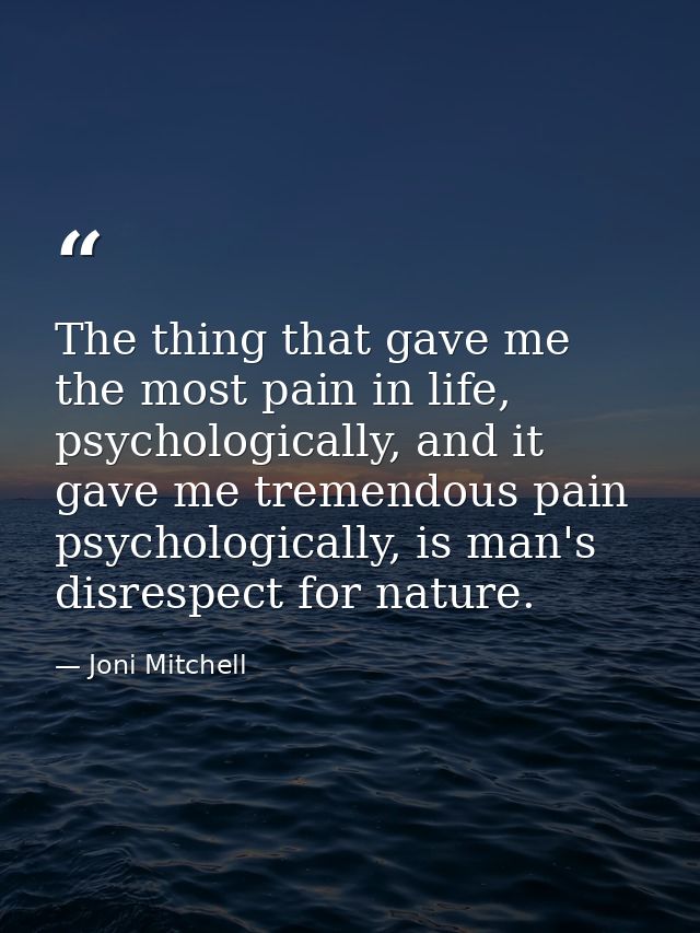 The thing that gave me the most pain in life, psychologically, and it gave me tremendous pain psychologically, is man's  — Joni Mitchell