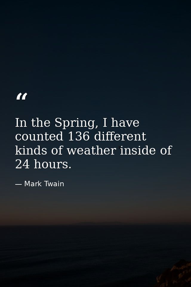 In the Spring, I have counted 136 different kinds of weather inside of 24 hours. — Mark Twain