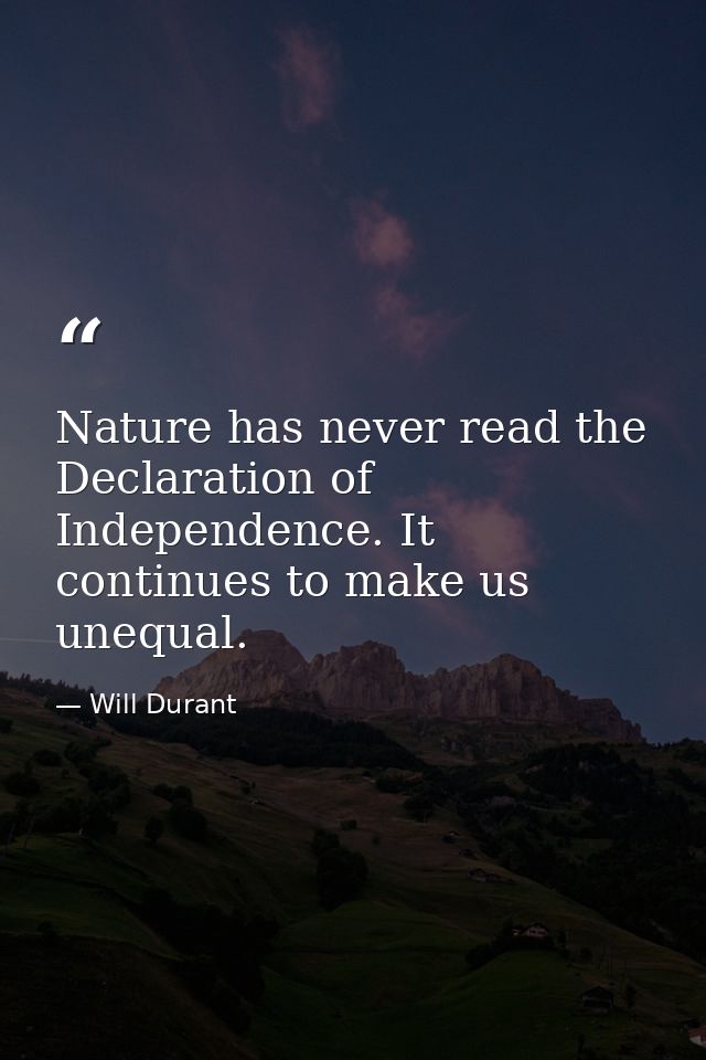 Nature has never read the Declaration of Independence. It continues to make us unequal. — Will Durant