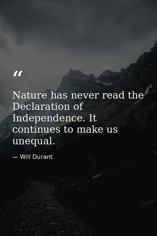 Nature has never read the Declaration of Independence. It continues to make us unequal. — Will Durant