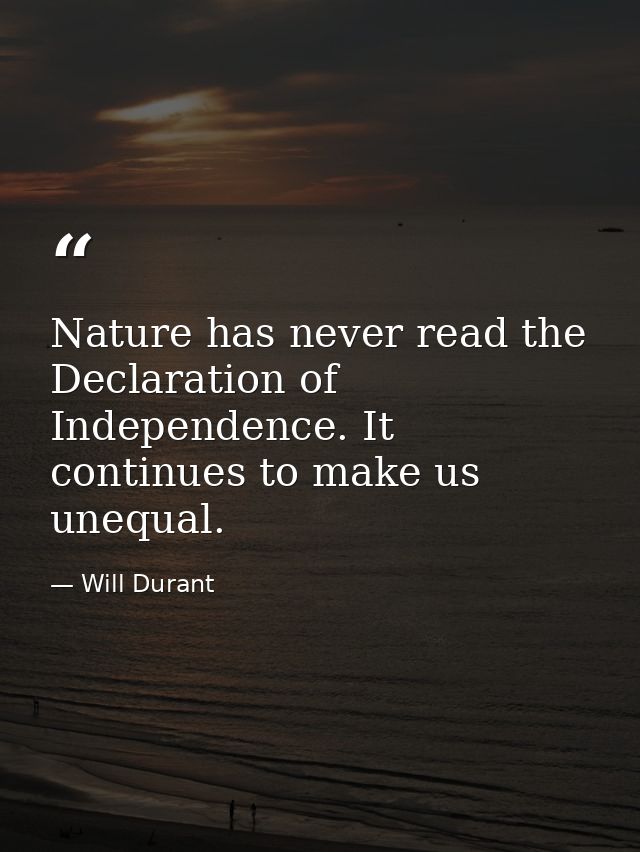 Nature has never read the Declaration of Independence. It continues to make us unequal. — Will Durant