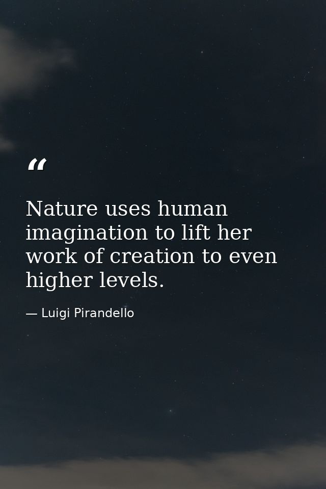Nature uses human imagination to lift her work of creation to even higher levels. — Luigi Pirandello