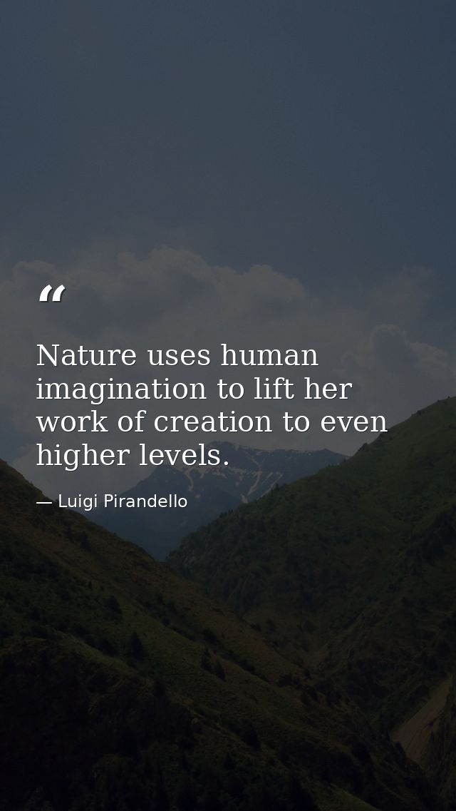 Nature uses human imagination to lift her work of creation to even higher levels. — Luigi Pirandello