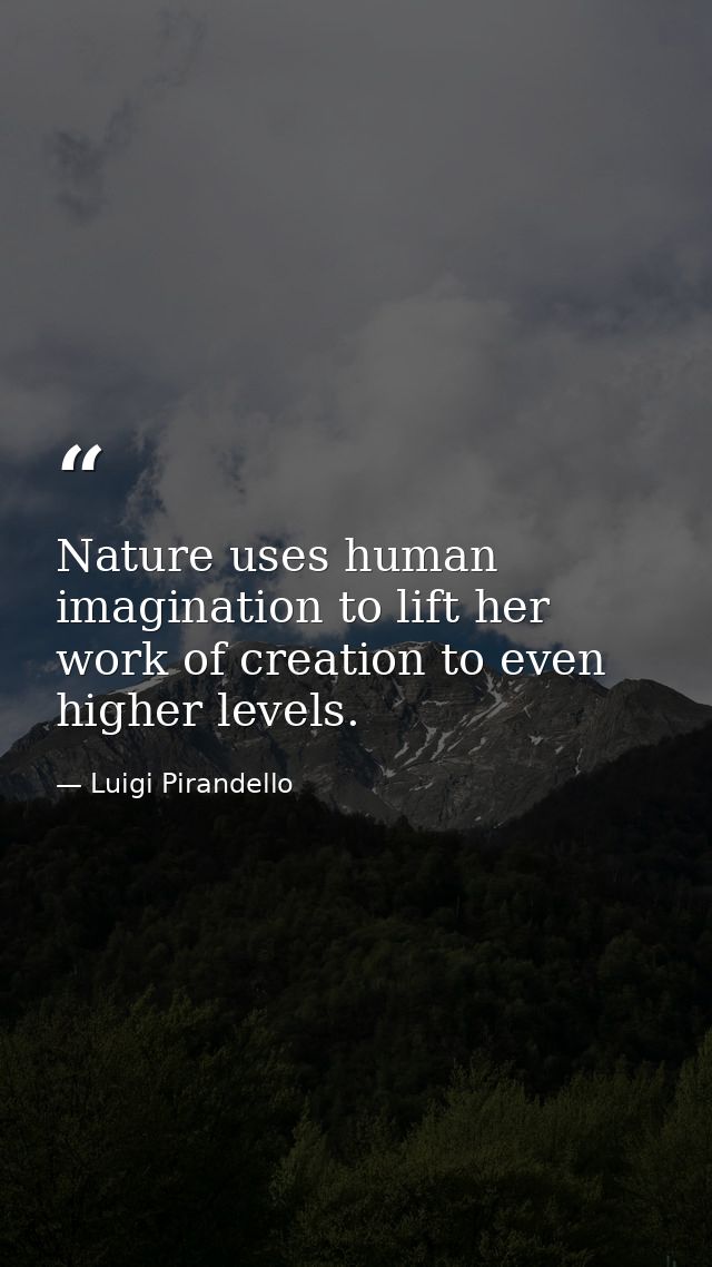 Nature uses human imagination to lift her work of creation to even higher levels. — Luigi Pirandello