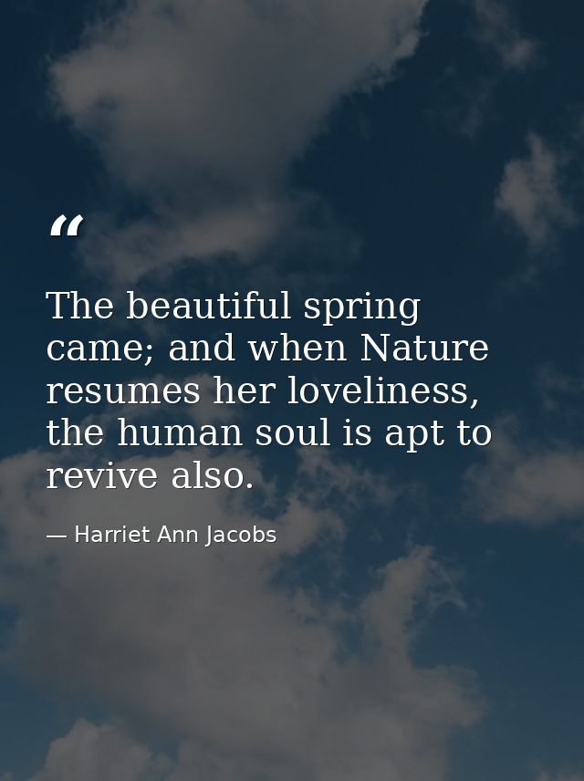 The beautiful spring came; and when Nature resumes her loveliness, the human soul is apt to revive also. — Harriet Ann Jacobs
