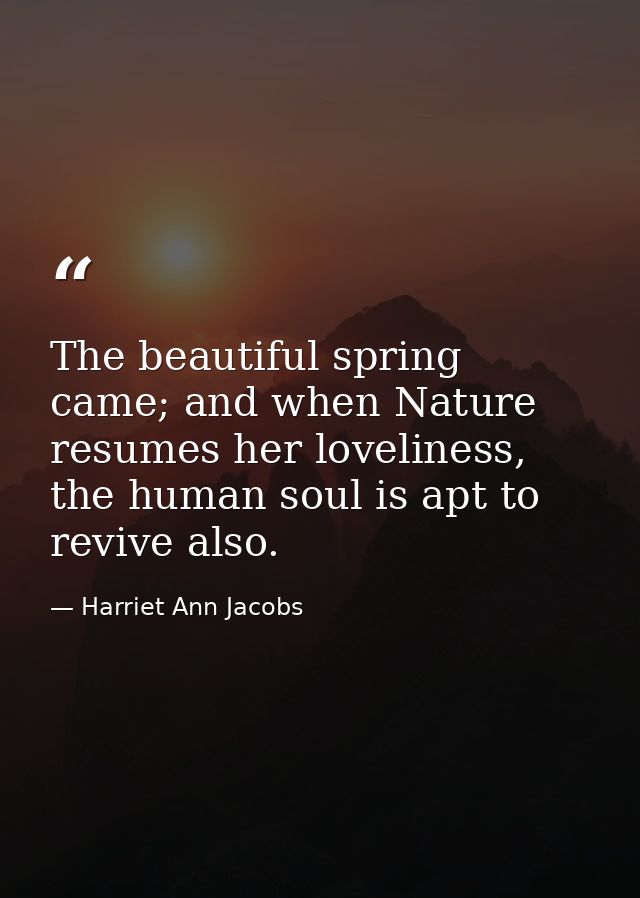 The beautiful spring came; and when Nature resumes her loveliness, the human soul is apt to revive also. — Harriet Ann Jacobs