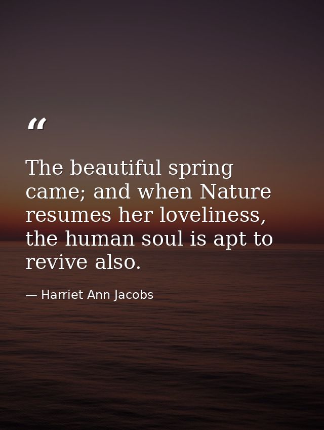The beautiful spring came; and when Nature resumes her loveliness, the human soul is apt to revive also. — Harriet Ann Jacobs