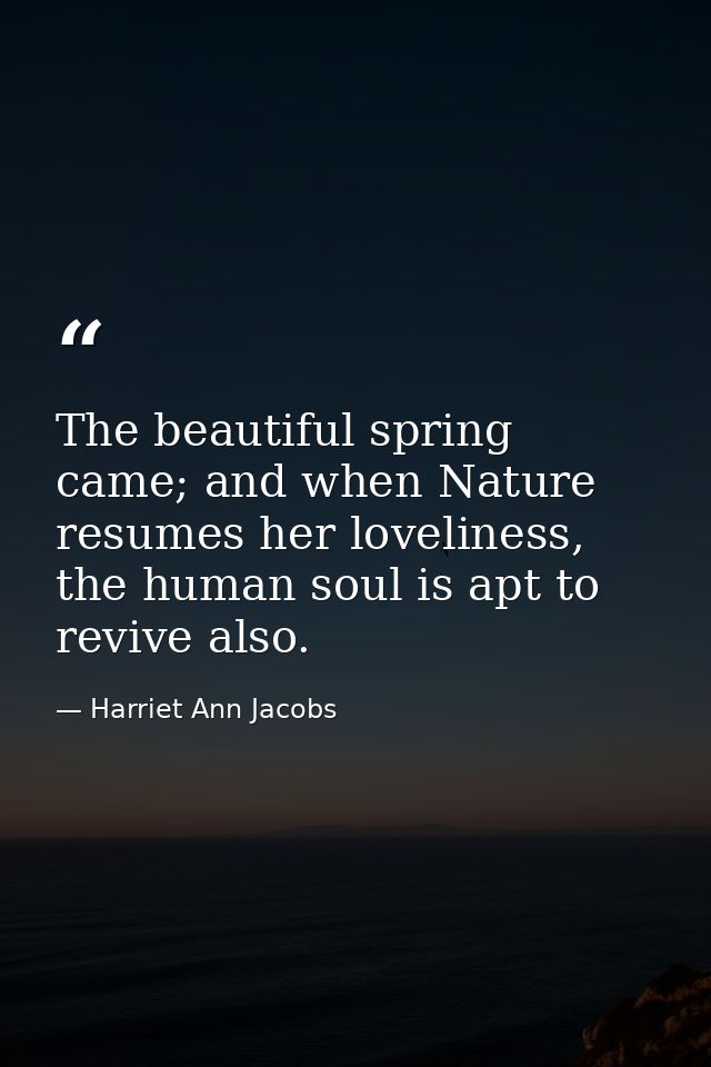 The beautiful spring came; and when Nature resumes her loveliness, the human soul is apt to revive also. — Harriet Ann Jacobs