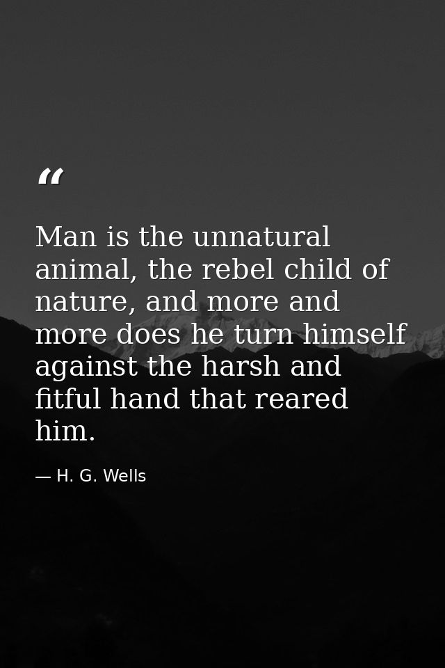 Man is the unnatural animal, the rebel child of nature, and more and more does he turn himself against the harsh and fit — H. G. Wells