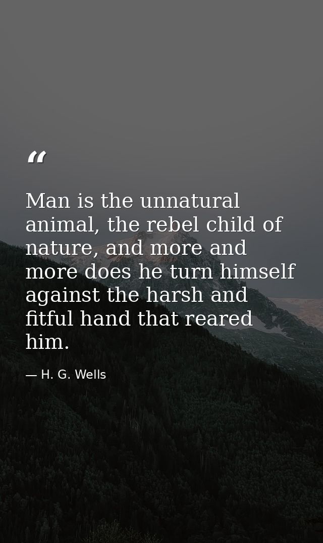 Man is the unnatural animal, the rebel child of nature, and more and more does he turn himself against the harsh and fit — H. G. Wells