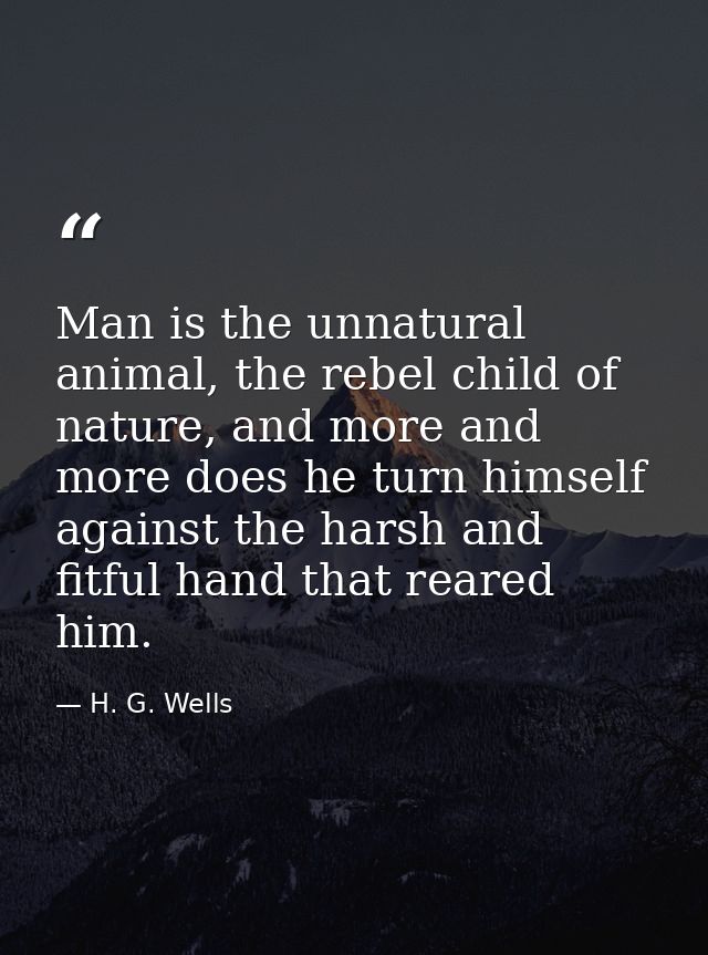 Man is the unnatural animal, the rebel child of nature, and more and more does he turn himself against the harsh and fit — H. G. Wells