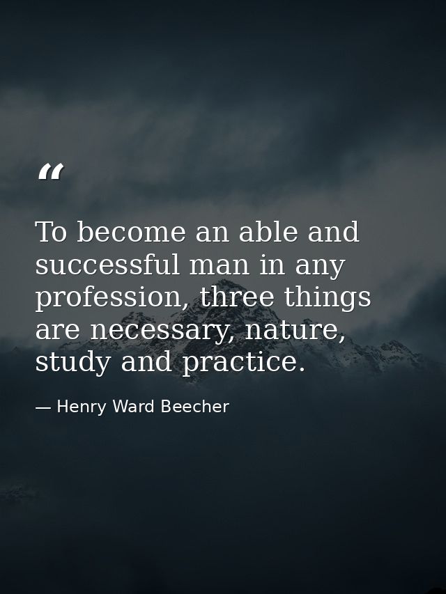 To become an able and successful man in any profession, three things are necessary, nature, study and practice. — Henry Ward Beecher