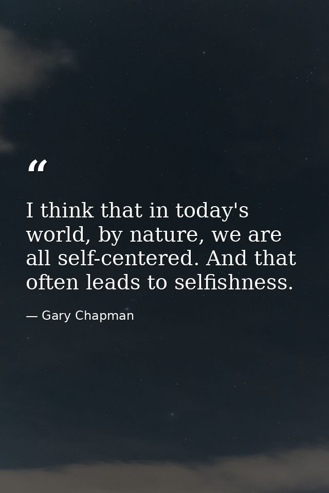 I think that in today's world, by nature, we are all self-centered. And that often leads to selfishness. — Gary Chapman