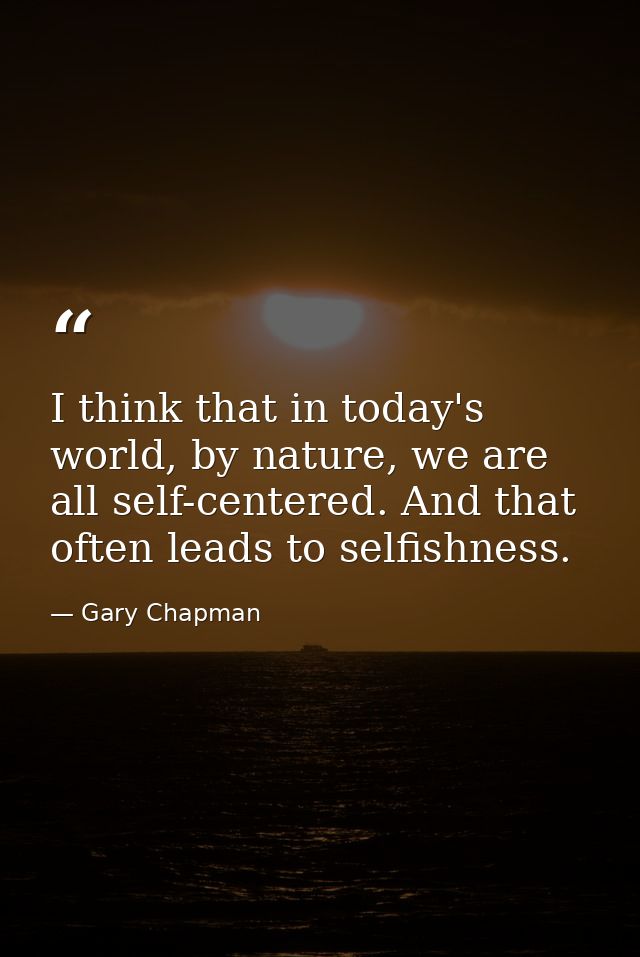 I think that in today's world, by nature, we are all self-centered. And that often leads to selfishness. — Gary Chapman