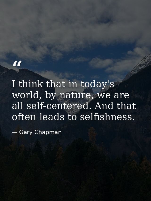 I think that in today's world, by nature, we are all self-centered. And that often leads to selfishness. — Gary Chapman