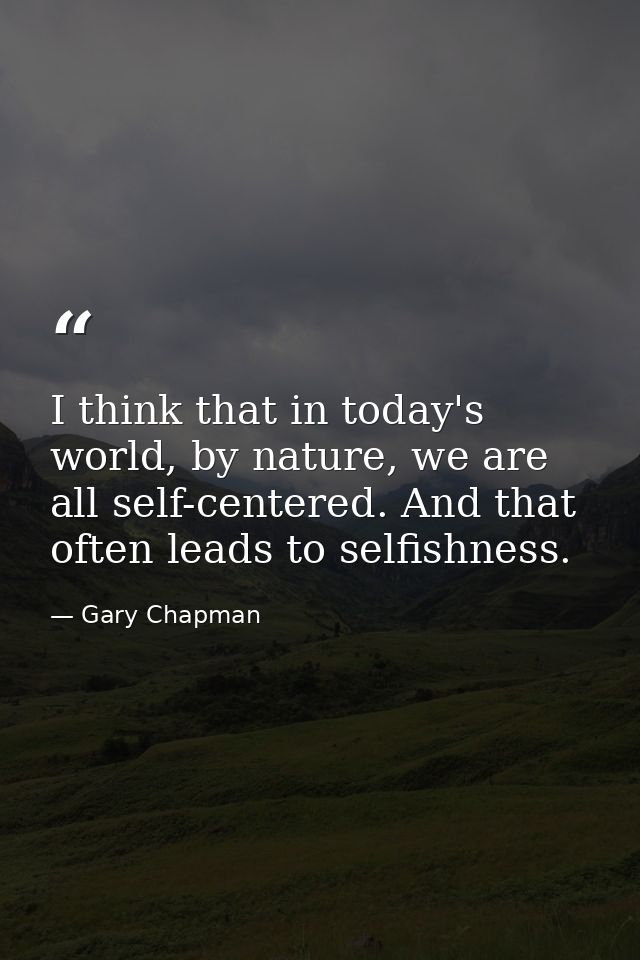 I think that in today's world, by nature, we are all self-centered. And that often leads to selfishness. — Gary Chapman