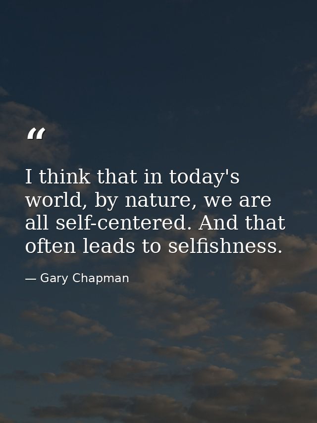 I think that in today's world, by nature, we are all self-centered. And that often leads to selfishness. — Gary Chapman
