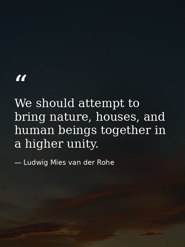 We should attempt to bring nature, houses, and human beings together in a higher unity. — Ludwig Mies van der Rohe